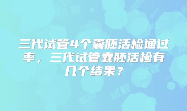三代试管4个囊胚活检通过率,三代试管囊胚活检有几个结果?