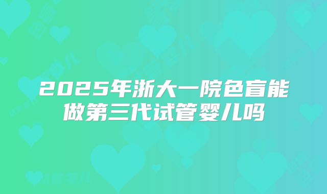 2025年浙大一院色盲能做第三代试管婴儿吗