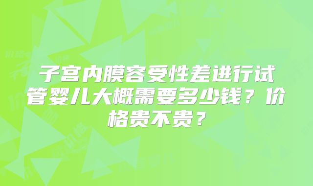 子宫内膜容受性差进行试管婴儿大概需要多少钱?价格贵不贵?