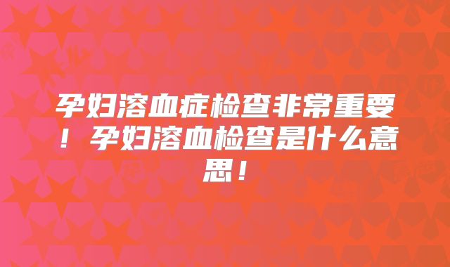 孕妇溶血症检查非常重要!孕妇溶血检查是什么意思!