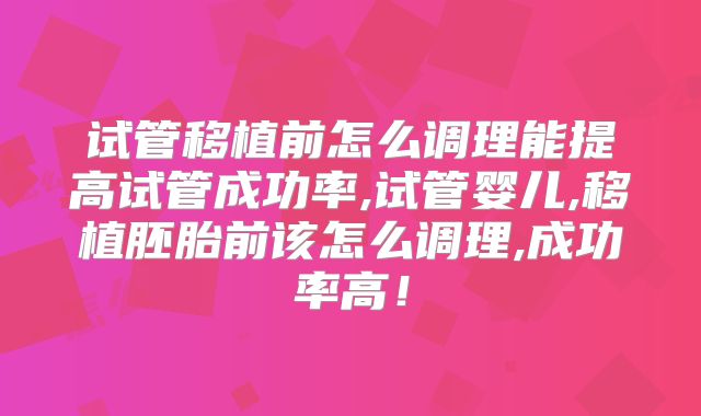 试管移植前怎么调理能提高试管成功率,试管婴儿,移植胚胎前该怎么调理,成功率高!