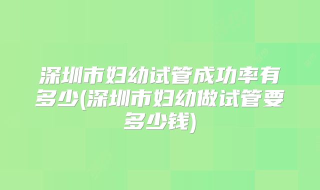 深圳市妇幼试管成功率有多少(深圳市妇幼做试管要多少钱)