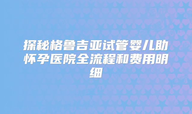 探秘格鲁吉亚试管婴儿助怀孕医院全流程和费用明细