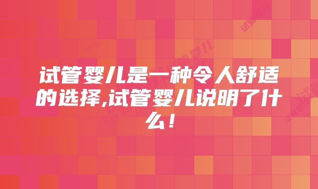 试管婴儿是一种令人舒适的选择,试管婴儿说明了什么！
