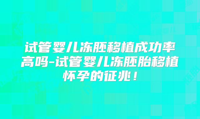 试管婴儿冻胚移植成功率高吗-试管婴儿冻胚胎移植怀孕的征兆!