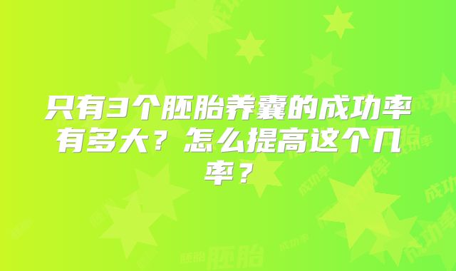 只有3个胚胎养囊的成功率有多大？怎么提高这个几率？