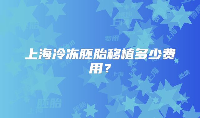 上海冷冻胚胎移植多少费用？