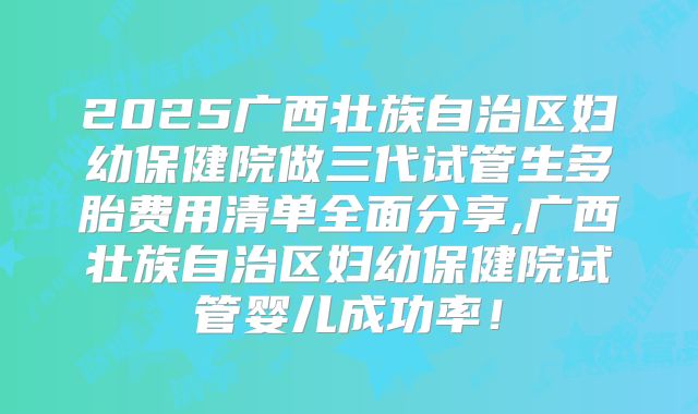 2025广西壮族自治区妇幼保健院做三代试管生多胎费用清单全面分享,广西壮族自治区妇幼保健院试管婴儿成功率！