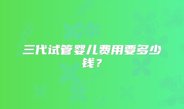 三代试管婴儿费用要多少钱？