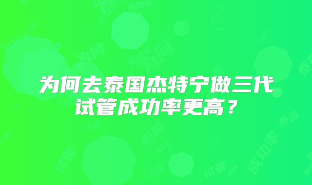 为何去泰国杰特宁做三代试管成功率更高?