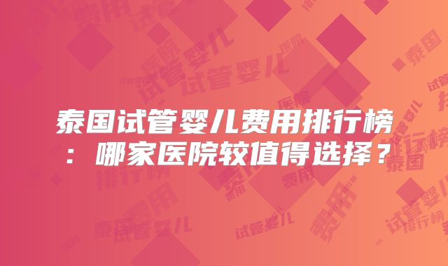 泰国试管婴儿费用排行榜:哪家医院较值得选择?