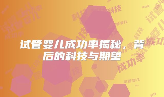 试管婴儿成功率揭秘，背后的科技与期望