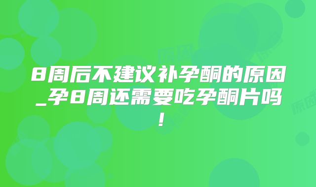 8周后不建议补孕酮的原因_孕8周还需要吃孕酮片吗!