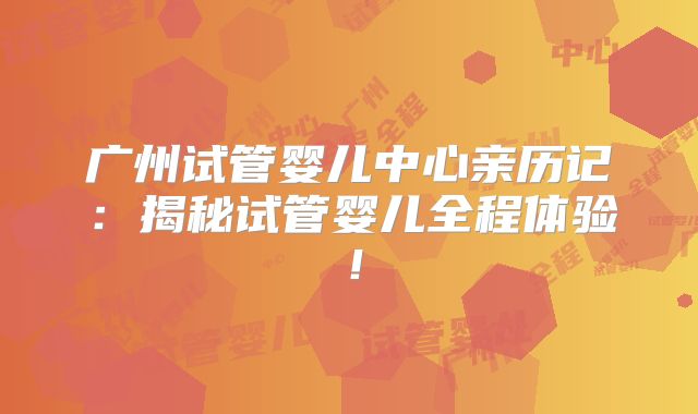 广州试管婴儿中心亲历记：揭秘试管婴儿全程体验！