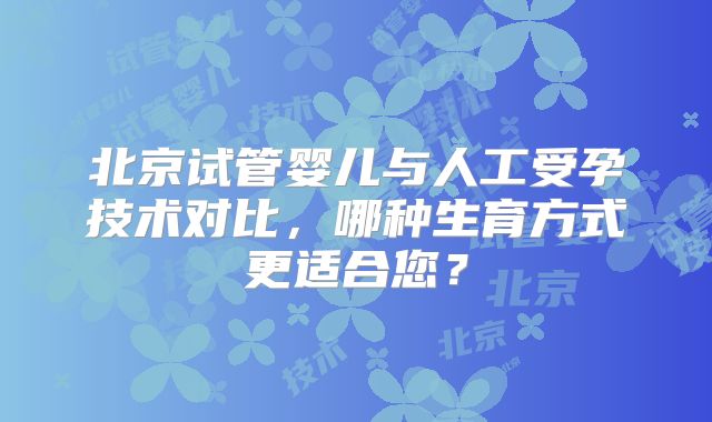 北京试管婴儿与人工受孕技术对比，哪种生育方式更适合您？
