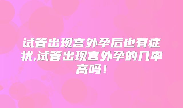 试管出现宫外孕后也有症状,试管出现宫外孕的几率高吗!