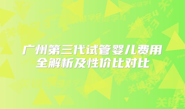 广州第三代试管婴儿费用全解析及性价比对比