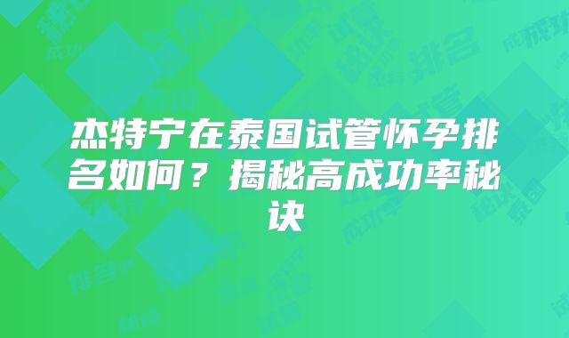 杰特宁在泰国试管怀孕排名如何？揭秘高成功率秘诀