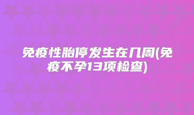 免疫性胎停发生在几周(免疫不孕13项检查)