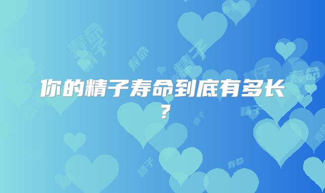 你的精子寿命到底有多长？
