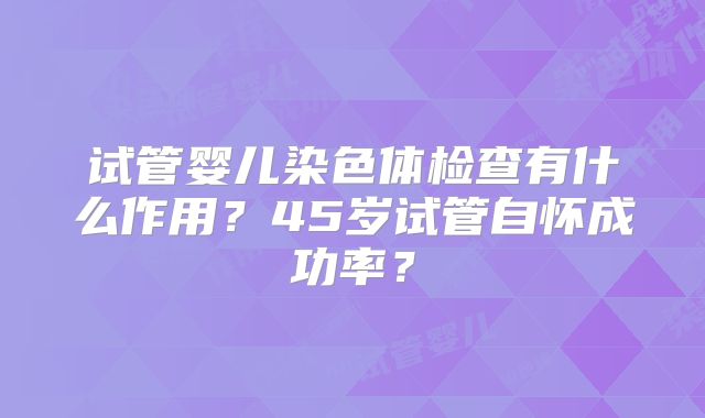 试管婴儿染色体检查有什么作用？45岁试管自怀成功率？