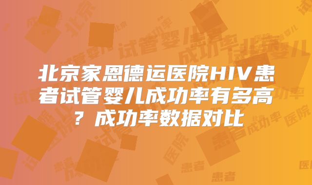 北京家恩德运医院HIV患者试管婴儿成功率有多高？成功率数据对比