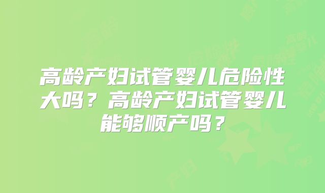 高龄产妇试管婴儿危险性大吗？高龄产妇试管婴儿能够顺产吗？