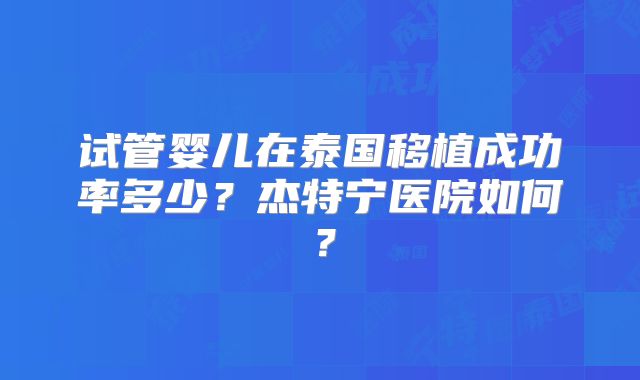 试管婴儿在泰国移植成功率多少？杰特宁医院如何？