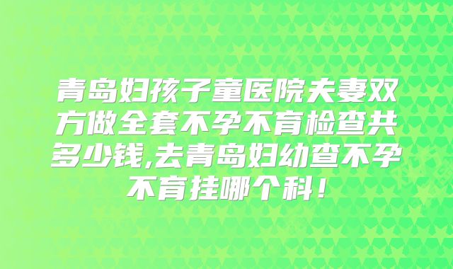 青岛妇孩子童医院夫妻双方做全套不孕不育检查共多少钱,去青岛妇幼查不孕不育挂哪个科!