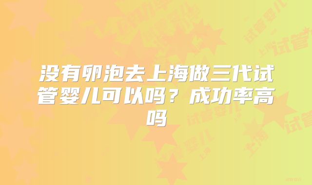 没有卵泡去上海做三代试管婴儿可以吗？成功率高吗