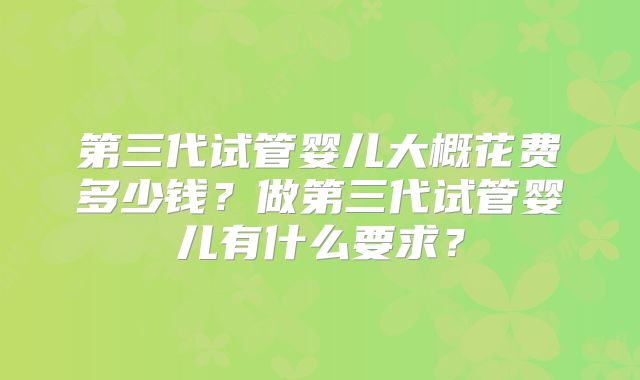 第三代试管婴儿大概花费多少钱?做第三代试管婴儿有什么要求?