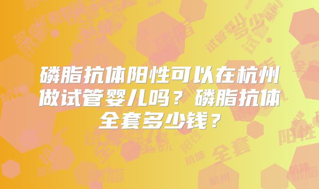 磷脂抗体阳性可以在杭州做试管婴儿吗?磷脂抗体全套多少钱?