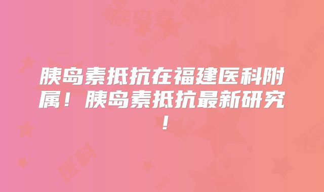 胰岛素抵抗在福建医科附属！胰岛素抵抗最新研究！