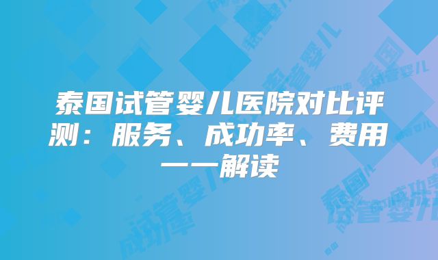 泰国试管婴儿医院对比评测:服务、成功率、费用一一解读