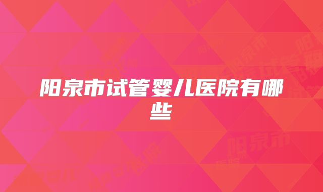阳泉市试管婴儿医院有哪些