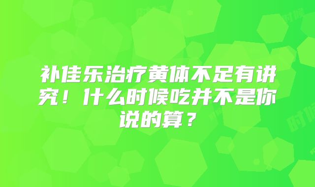补佳乐治疗黄体不足有讲究！什么时候吃并不是你说的算？