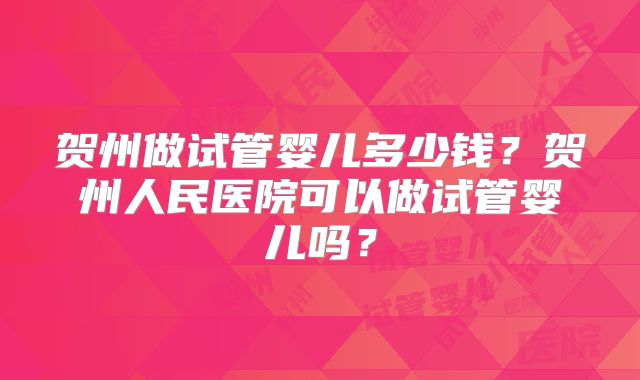 贺州做试管婴儿多少钱?贺州人民医院可以做试管婴儿吗?