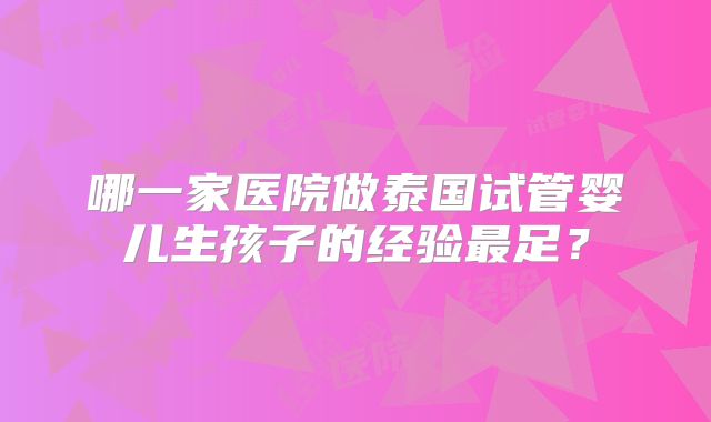 哪一家医院做泰国试管婴儿生孩子的经验最足?