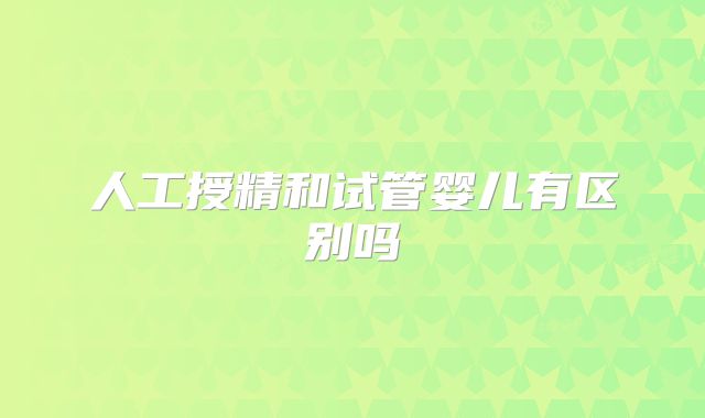 人工授精和试管婴儿有区别吗