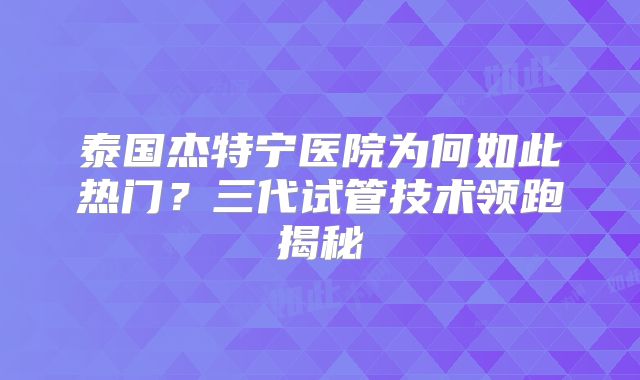 泰国杰特宁医院为何如此热门？三代试管技术领跑揭秘