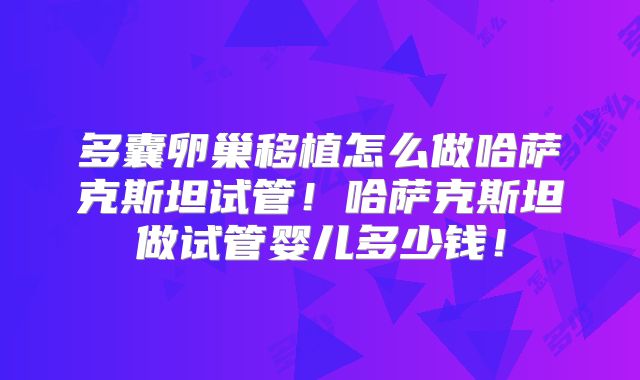 多囊卵巢移植怎么做哈萨克斯坦试管！哈萨克斯坦做试管婴儿多少钱！