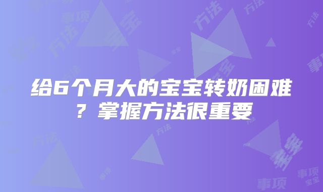 给6个月大的宝宝转奶困难？掌握方法很重要