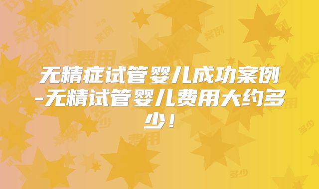 无精症试管婴儿成功案例-无精试管婴儿费用大约多少!