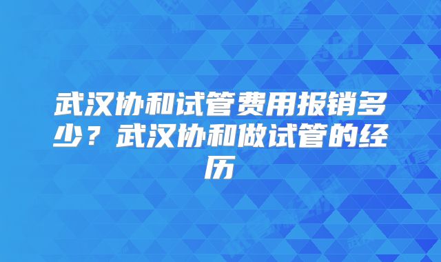 武汉协和试管费用报销多少？武汉协和做试管的经历