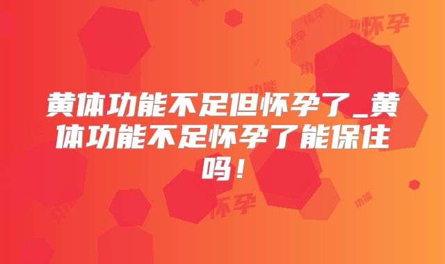 黄体功能不足但怀孕了_黄体功能不足怀孕了能保住吗！