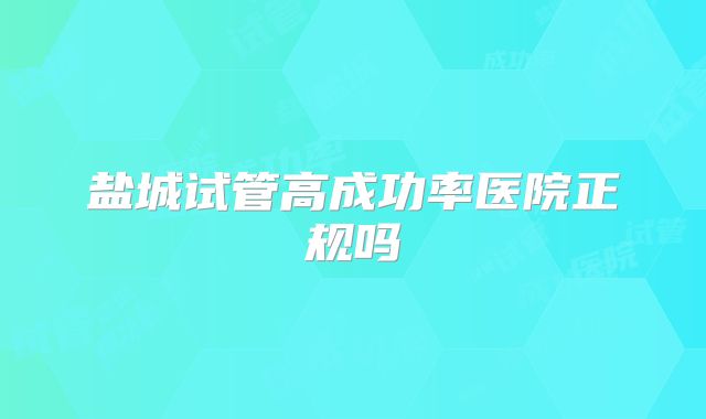 盐城试管高成功率医院正规吗
