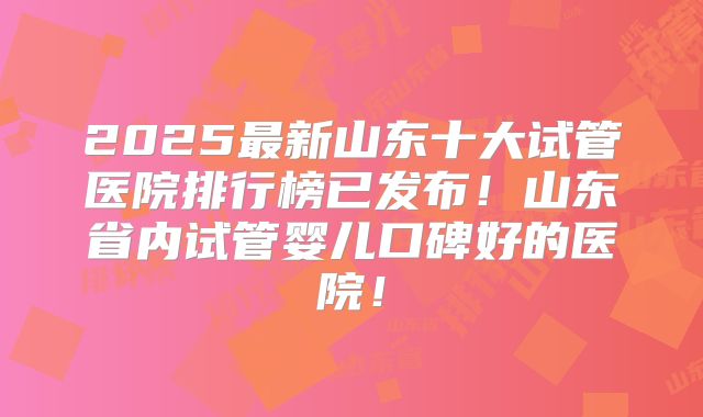 2025最新山东十大试管医院排行榜已发布!山东省内试管婴儿口碑好的医院!