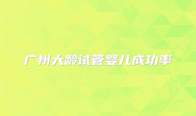 广州大龄试管婴儿成功率