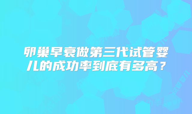 卵巢早衰做第三代试管婴儿的成功率到底有多高？