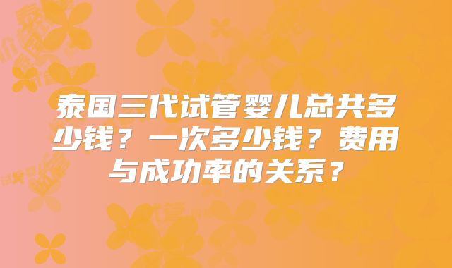 泰国三代试管婴儿总共多少钱？一次多少钱？费用与成功率的关系？
